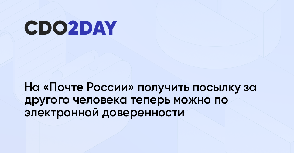 На «Почте России» получить посылку за другого человека теперь можно по  электронной доверенности — CDO2DAY